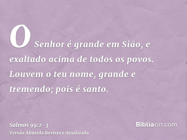 O Senhor é grande em Sião, e exaltado acima de todos os povos.Louvem o teu nome, grande e tremendo; pois é santo.