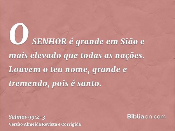 O SENHOR é grande em Sião e mais elevado que todas as nações.Louvem o teu nome, grande e tremendo, pois é santo.