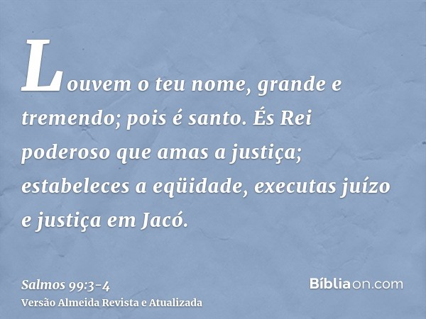 Louvem o teu nome, grande e tremendo; pois é santo.És Rei poderoso que amas a justiça; estabeleces a eqüidade, executas juízo e justiça em Jacó.