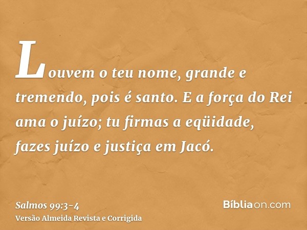 Louvem o teu nome, grande e tremendo, pois é santo.E a força do Rei ama o juízo; tu firmas a eqüidade, fazes juízo e justiça em Jacó.