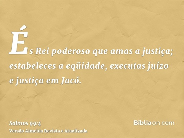 És Rei poderoso que amas a justiça; estabeleces a eqüidade, executas juízo e justiça em Jacó.