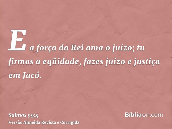 E a força do Rei ama o juízo; tu firmas a eqüidade, fazes juízo e justiça em Jacó.