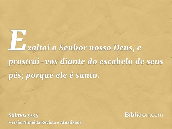 Exaltai o Senhor nosso Deus, e prostrai-vos diante do escabelo de seus pés; porque ele é santo.