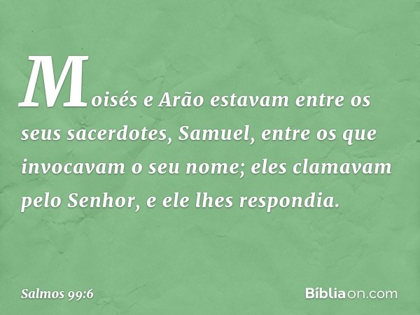 Moisés e Arão estavam
entre os seus sacerdotes,
Samuel, entre os que invocavam o seu nome;
eles clamavam pelo Senhor,
e ele lhes respondia. -- Salmo 99:6