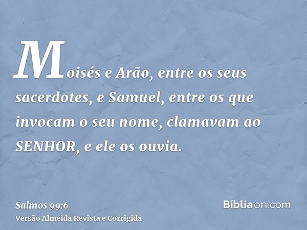 Moisés e Arão, entre os seus sacerdotes, e Samuel, entre os que invocam o seu nome, clamavam ao SENHOR, e ele os ouvia.
