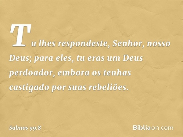 Tu lhes respondeste, Senhor, nosso Deus;
para eles, tu eras um Deus perdoador,
embora os tenhas castigado
por suas rebeliões. -- Salmo 99:8