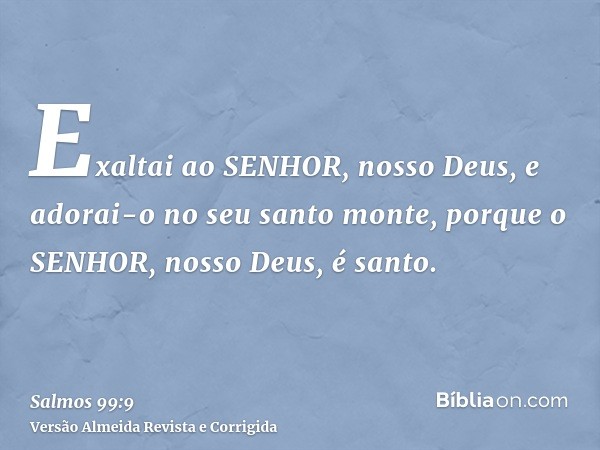 Exaltai ao SENHOR, nosso Deus, e adorai-o no seu santo monte, porque o SENHOR, nosso Deus, é santo.
