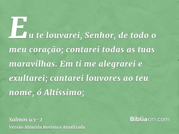 Eu te louvarei, Senhor, de todo o meu coração; contarei todas as tuas maravilhas.Em ti me alegrarei e exultarei; cantarei louvores ao teu nome, ó Altíssimo;