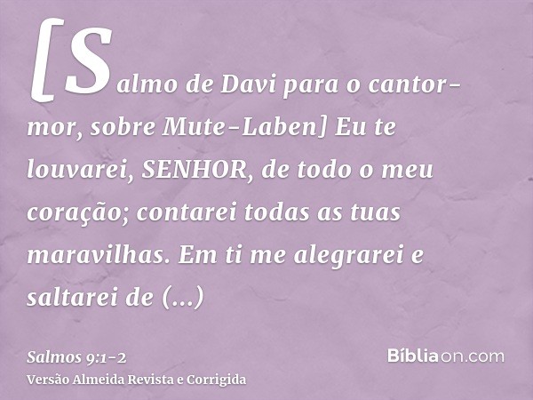 [Salmo de Davi para o cantor-mor, sobre Mute-Laben] Eu te louvarei, SENHOR, de todo o meu coração; contarei todas as tuas maravilhas.Em ti me alegrarei e saltar