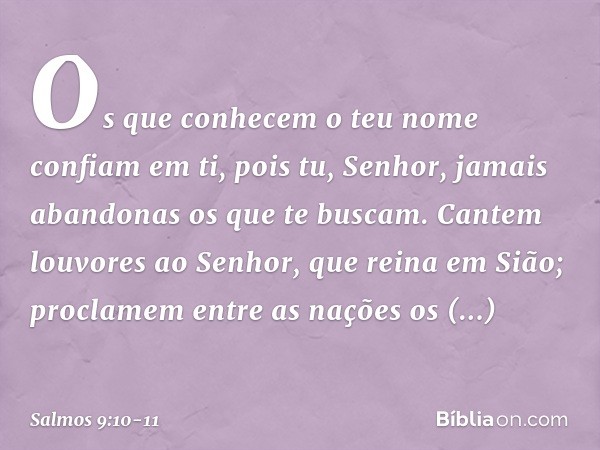 Os que conhecem o teu nome confiam em ti,
pois tu, Senhor, jamais abandonas
os que te buscam. Cantem louvores ao Senhor,
que reina em Sião;
proclamem entre as n