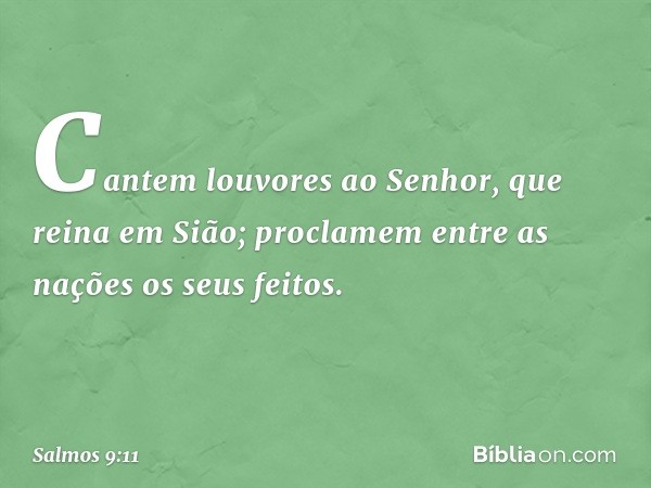 Cantem louvores ao Senhor,
que reina em Sião;
proclamem entre as nações os seus feitos. -- Salmo 9:11