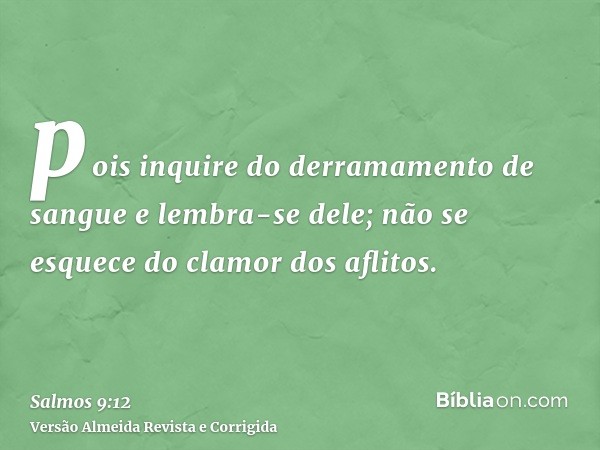 pois inquire do derramamento de sangue e lembra-se dele; não se esquece do clamor dos aflitos.