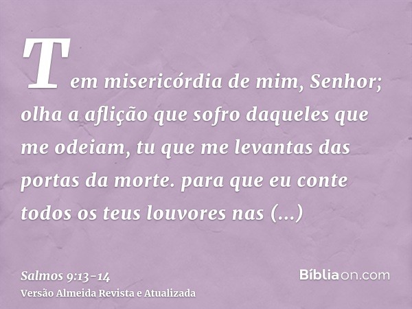 Tem misericórdia de mim, Senhor; olha a aflição que sofro daqueles que me odeiam, tu que me levantas das portas da morte.para que eu conte todos os teus louvore