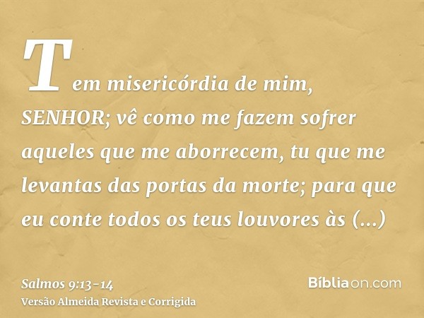 Tem misericórdia de mim, SENHOR; vê como me fazem sofrer aqueles que me aborrecem, tu que me levantas das portas da morte;para que eu conte todos os teus louvor