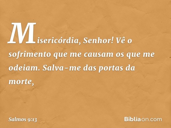 Misericórdia, Senhor!
Vê o sofrimento que me causam
os que me odeiam.
Salva-me das portas da morte, -- Salmo 9:13