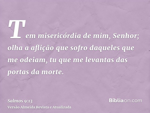 Tem misericórdia de mim, Senhor; olha a aflição que sofro daqueles que me odeiam, tu que me levantas das portas da morte.