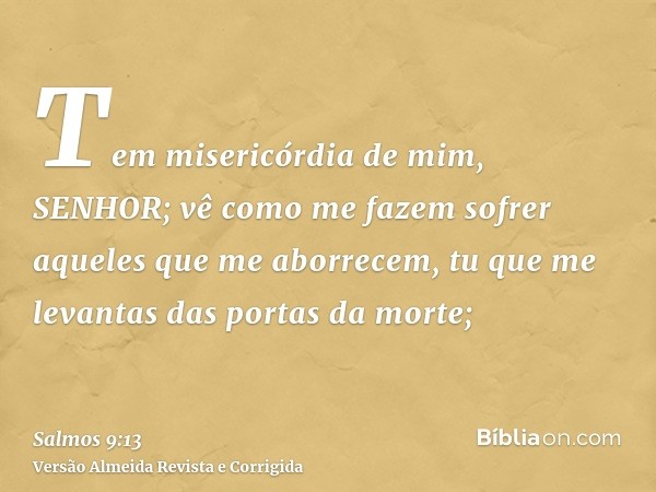 Tem misericórdia de mim, SENHOR; vê como me fazem sofrer aqueles que me aborrecem, tu que me levantas das portas da morte;