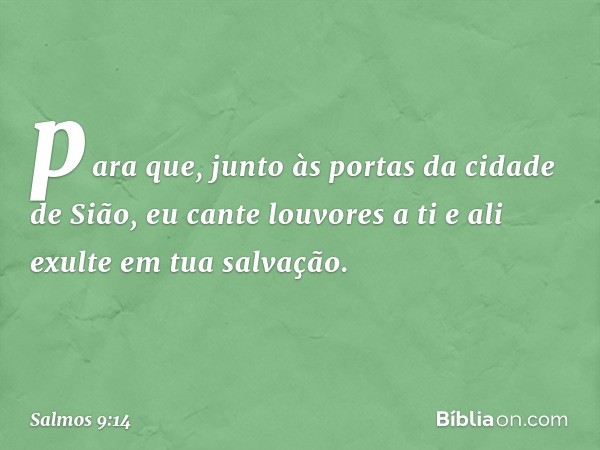 para que, junto às portas da cidade de Sião,
eu cante louvores a ti
e ali exulte em tua salvação. -- Salmo 9:14