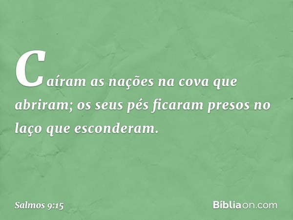 Caíram as nações na cova que abriram;
os seus pés ficaram presos
no laço que esconderam. -- Salmo 9:15