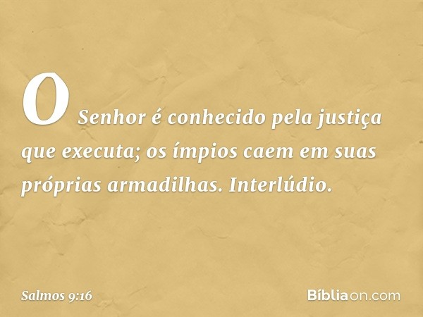 O Senhor é conhecido
pela justiça que executa;
os ímpios caem em suas próprias armadilhas.
Interlúdio. -- Salmo 9:16