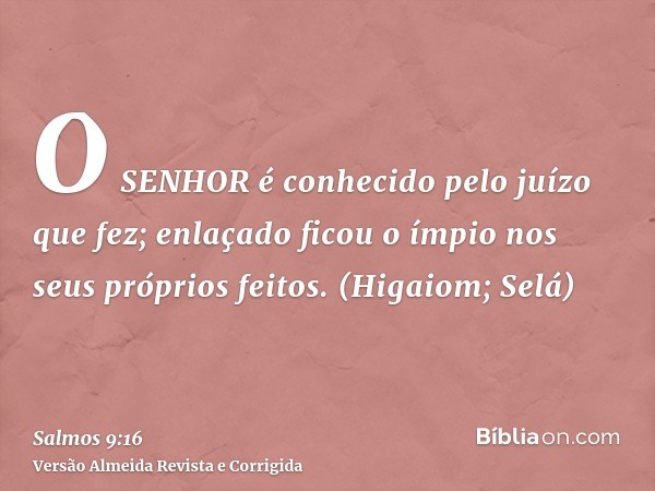 O SENHOR é conhecido pelo juízo que fez; enlaçado ficou o ímpio nos seus próprios feitos. (Higaiom; Selá)