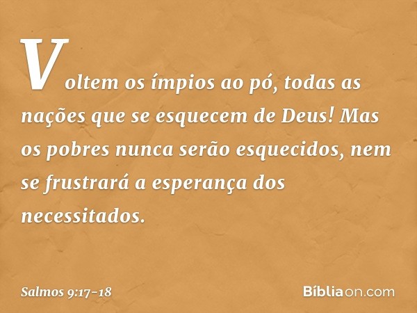 Voltem os ímpios ao pó,
todas as nações que se esquecem de Deus! Mas os pobres nunca serão esquecidos,
nem se frustrará a esperança dos necessitados. -- Salmo 9