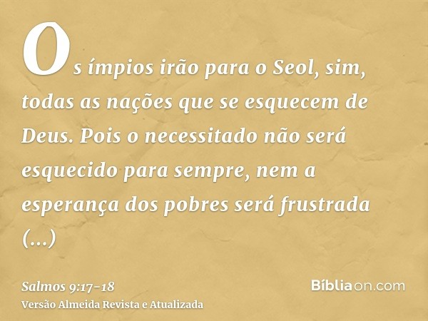 Os ímpios irão para o Seol, sim, todas as nações que se esquecem de Deus.Pois o necessitado não será esquecido para sempre, nem a esperança dos pobres será frus