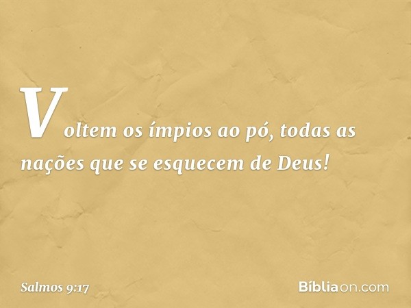 Voltem os ímpios ao pó,
todas as nações que se esquecem de Deus! -- Salmo 9:17