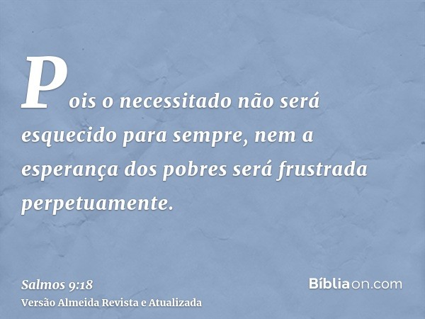 Pois o necessitado não será esquecido para sempre, nem a esperança dos pobres será frustrada perpetuamente.