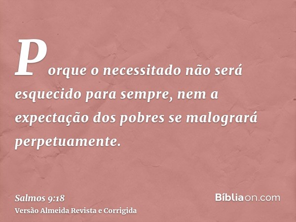 Porque o necessitado não será esquecido para sempre, nem a expectação dos pobres se malogrará perpetuamente.