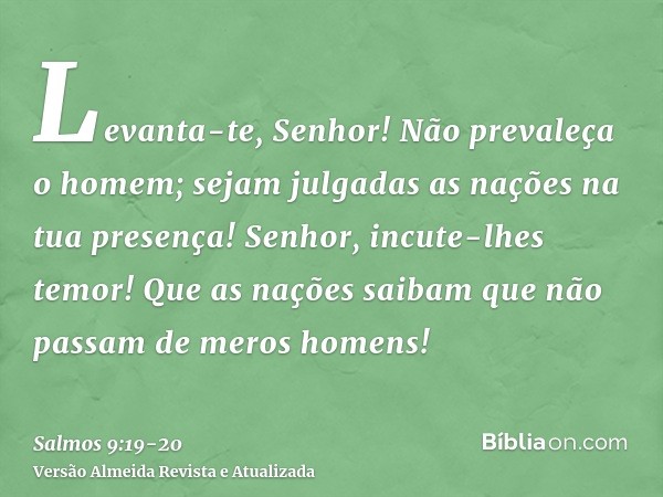 Levanta-te, Senhor! Não prevaleça o homem; sejam julgadas as nações na tua presença!Senhor, incute-lhes temor! Que as nações saibam que não passam de meros home