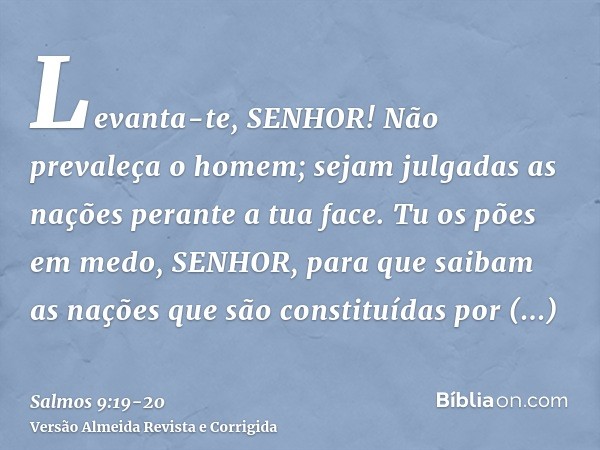 Levanta-te, SENHOR! Não prevaleça o homem; sejam julgadas as nações perante a tua face.Tu os pões em medo, SENHOR, para que saibam as nações que são constituída