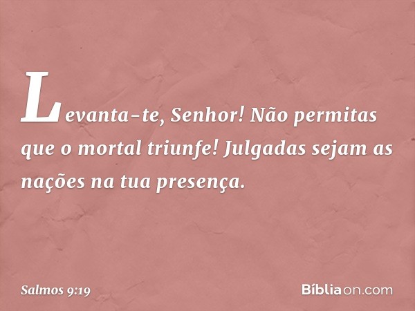 Levanta-te, Senhor!
Não permitas que o mortal triunfe!
Julgadas sejam as nações na tua presença. -- Salmo 9:19