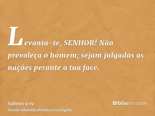 Levanta-te, SENHOR! Não prevaleça o homem; sejam julgadas as nações perante a tua face.