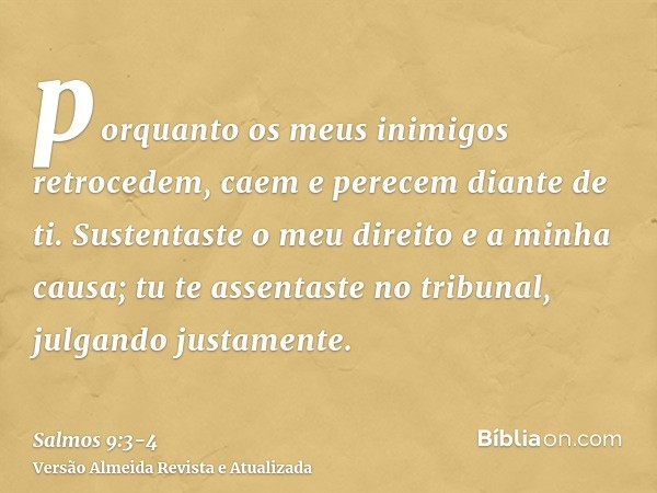 porquanto os meus inimigos retrocedem, caem e perecem diante de ti.Sustentaste o meu direito e a minha causa; tu te assentaste no tribunal, julgando justamente.