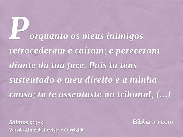 Porquanto os meus inimigos retrocederam e caíram; e pereceram diante da tua face.Pois tu tens sustentado o meu direito e a minha causa; tu te assentaste no trib