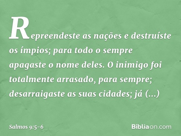 Repreendeste as nações e destruíste os ímpios;
para todo o sempre apagaste o nome deles. O inimigo foi totalmente arrasado,
para sempre;
desarraigaste as suas c