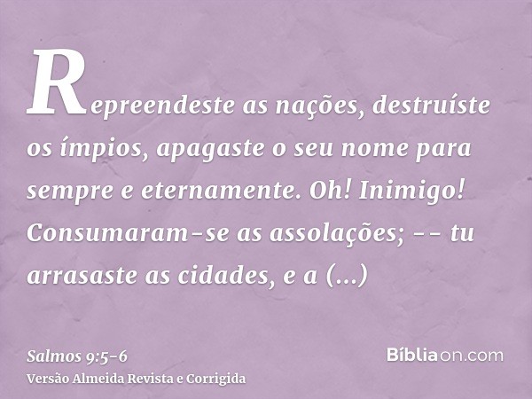 Repreendeste as nações, destruíste os ímpios, apagaste o seu nome para sempre e eternamente.Oh! Inimigo! Consumaram-se as assolações; -- tu arrasaste as cidades