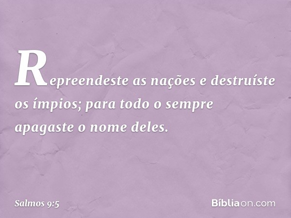 Repreendeste as nações e destruíste os ímpios;
para todo o sempre apagaste o nome deles. -- Salmo 9:5