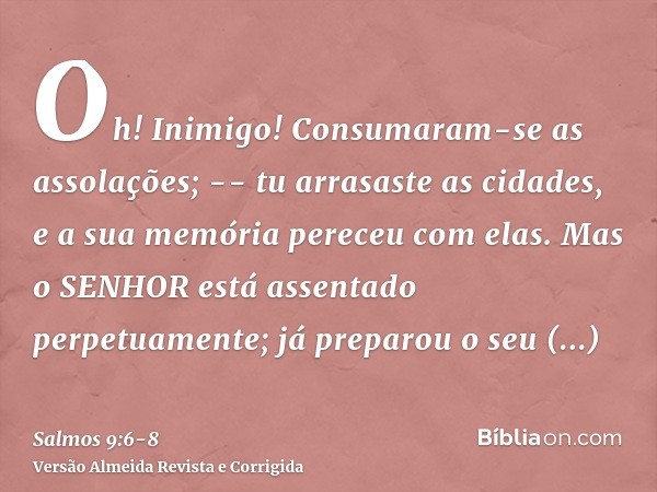 Oh! Inimigo! Consumaram-se as assolações; -- tu arrasaste as cidades, e a sua memória pereceu com elas.Mas o SENHOR está assentado perpetuamente; já preparou o