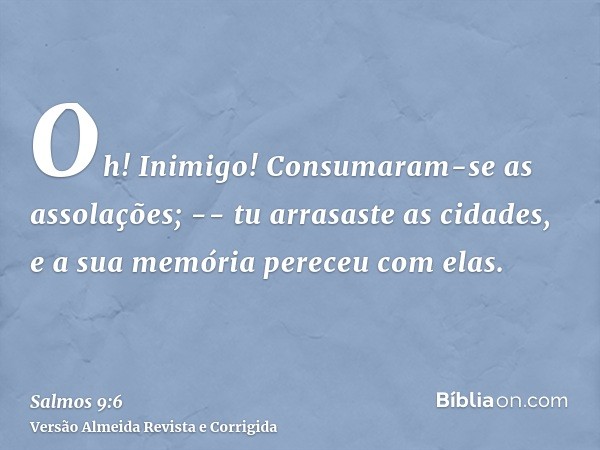 Oh! Inimigo! Consumaram-se as assolações; -- tu arrasaste as cidades, e a sua memória pereceu com elas.