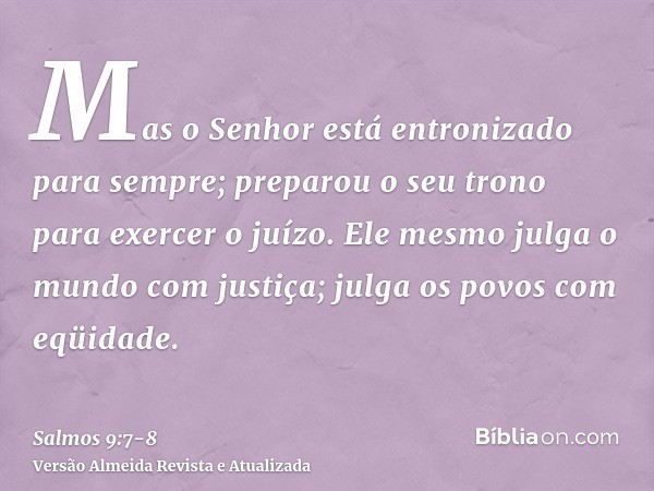 Mas o Senhor está entronizado para sempre; preparou o seu trono para exercer o juízo.Ele mesmo julga o mundo com justiça; julga os povos com eqüidade.