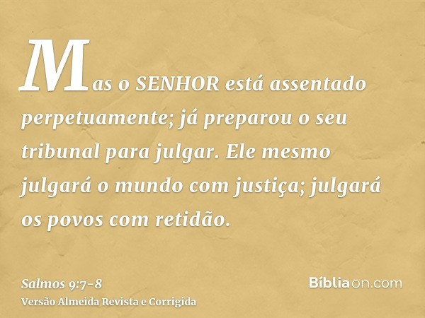 Mas o SENHOR está assentado perpetuamente; já preparou o seu tribunal para julgar.Ele mesmo julgará o mundo com justiça; julgará os povos com retidão.