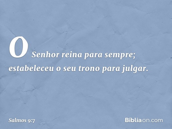 O Senhor reina para sempre;
estabeleceu o seu trono para julgar. -- Salmo 9:7