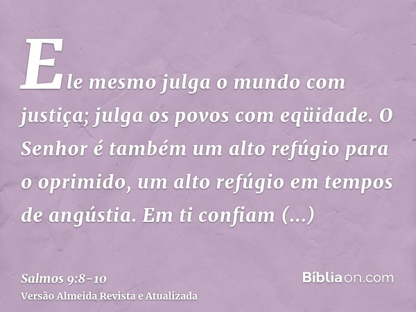 Ele mesmo julga o mundo com justiça; julga os povos com eqüidade.O Senhor é também um alto refúgio para o oprimido, um alto refúgio em tempos de angústia.Em ti
