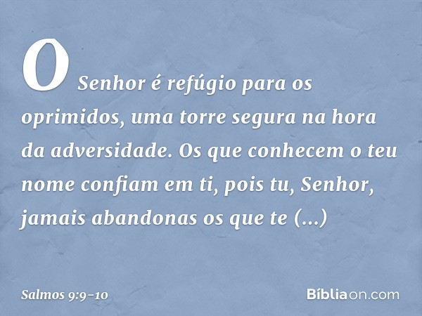 O Senhor é refúgio para os oprimidos,
uma torre segura na hora da adversidade. Os que conhecem o teu nome confiam em ti,
pois tu, Senhor, jamais abandonas
os qu