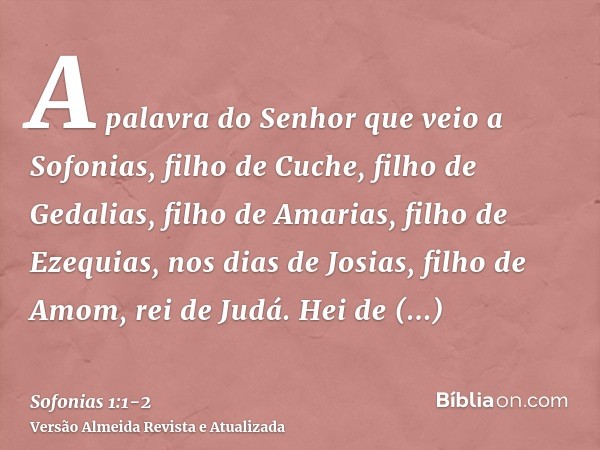 A palavra do Senhor que veio a Sofonias, filho de Cuche, filho de Gedalias, filho de Amarias, filho de Ezequias, nos dias de Josias, filho de Amom, rei de Judá.