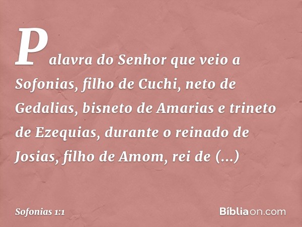 Palavra do Senhor que veio a Sofonias, filho de Cuchi, neto de Gedalias, bisneto de Amarias e trineto de Ezequias, durante o reinado de Josias, filho de Amom, r