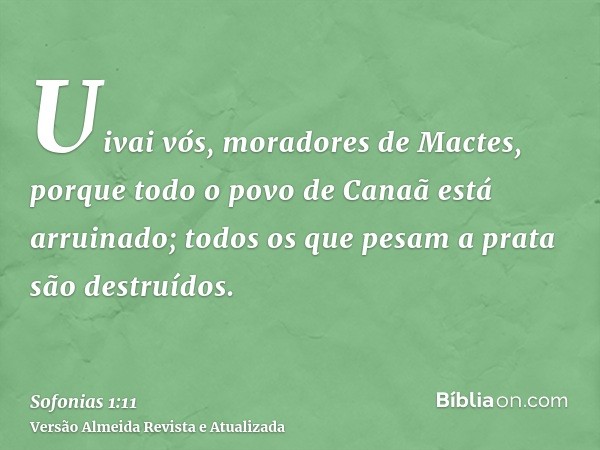 Uivai vós, moradores de Mactes, porque todo o povo de Canaã está arruinado; todos os que pesam a prata são destruídos.