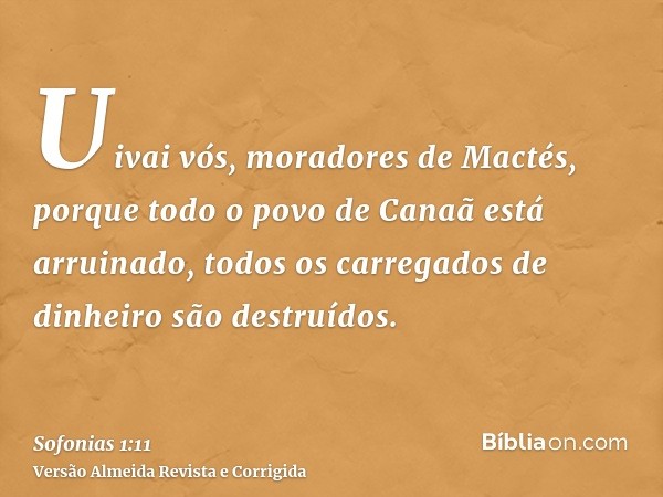 Uivai vós, moradores de Mactés, porque todo o povo de Canaã está arruinado, todos os carregados de dinheiro são destruídos.